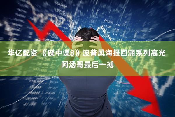 华亿配资 《碟中谍8》波普风海报回溯系列高光 阿汤哥最后一搏