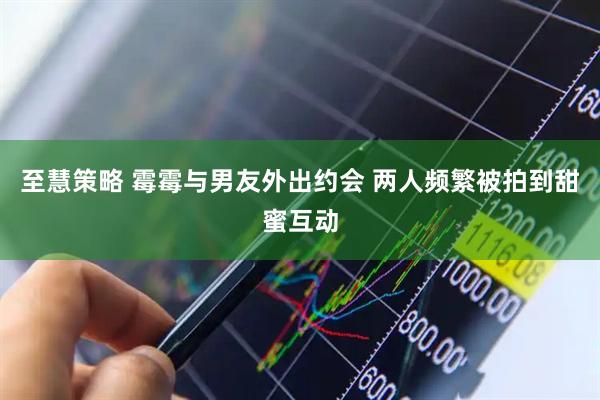 至慧策略 霉霉与男友外出约会 两人频繁被拍到甜蜜互动