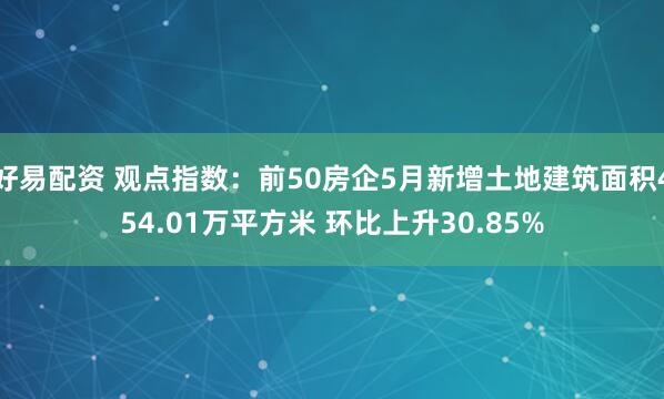 好易配资 观点指数：前50房企5月新增土地建筑面积454.01万平方米 环比上升30.85%