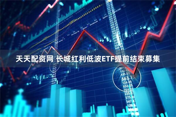 天天配资网 长城红利低波ETF提前结束募集