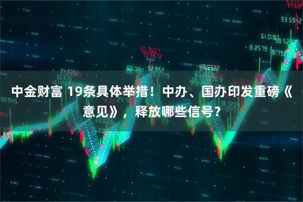 中金财富 19条具体举措！中办、国办印发重磅《意见》，释放哪些信号？