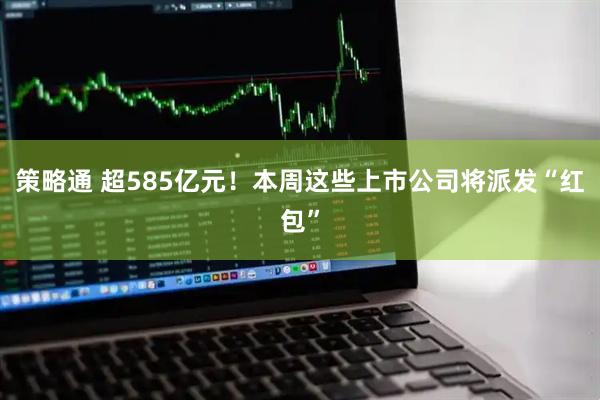 策略通 超585亿元！本周这些上市公司将派发“红包”