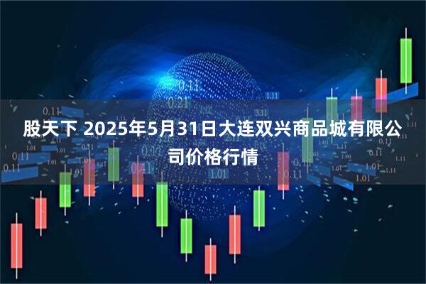 股天下 2025年5月31日大连双兴商品城有限公司价格行情