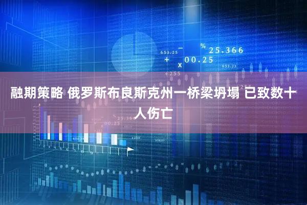 融期策略 俄罗斯布良斯克州一桥梁坍塌 已致数十人伤亡