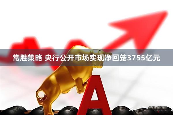 常胜策略 央行公开市场实现净回笼3755亿元