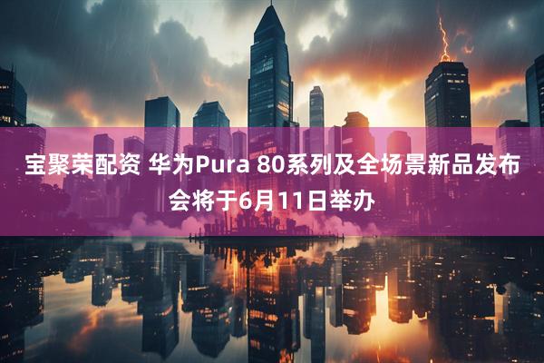 宝聚荣配资 华为Pura 80系列及全场景新品发布会将于6月11日举办