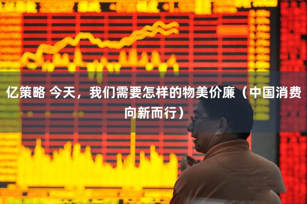 亿策略 今天，我们需要怎样的物美价廉（中国消费向新而行）