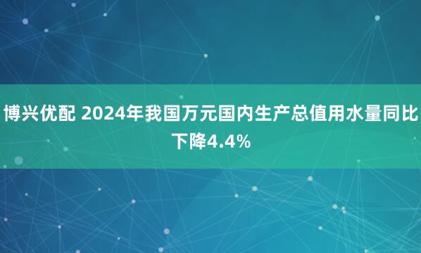 博兴优配 2024年我国万元国内生产总值用水量同比下降4.4%