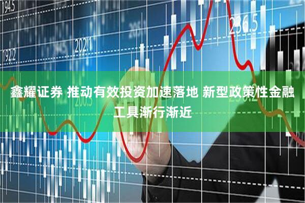 鑫耀证券 推动有效投资加速落地 新型政策性金融工具渐行渐近