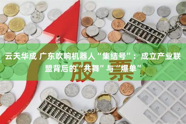 云天华成 广东吹响机器人“集结号”：成立产业联盟背后的“共舞”与“爆单”