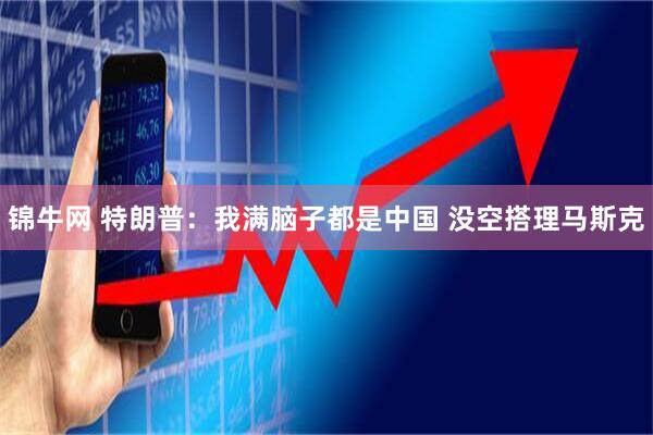 锦牛网 特朗普：我满脑子都是中国 没空搭理马斯克