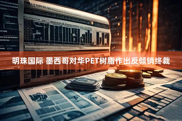 明珠国际 墨西哥对华PET树脂作出反倾销终裁