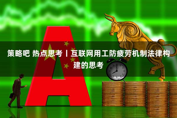策略吧 热点思考丨互联网用工防疲劳机制法律构建的思考