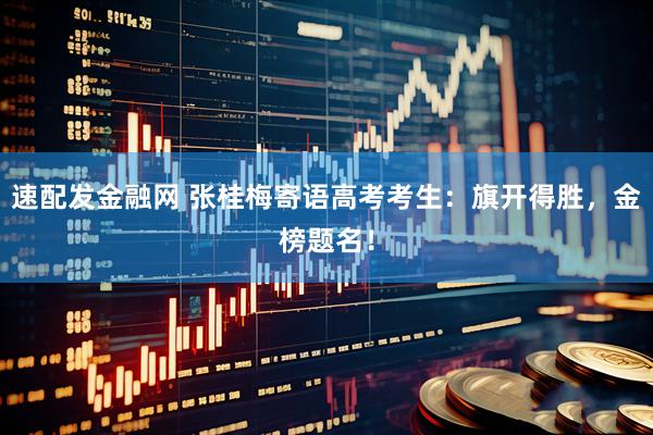 速配发金融网 张桂梅寄语高考考生：旗开得胜，金榜题名！