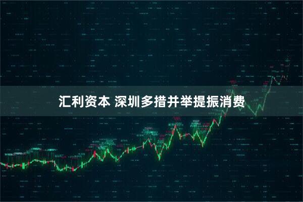 汇利资本 深圳多措并举提振消费