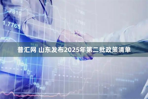 普汇网 山东发布2025年第二批政策清单