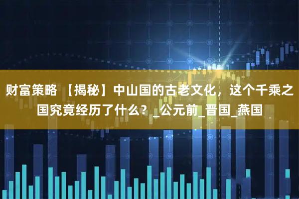 财富策略 【揭秘】中山国的古老文化，这个千乘之国究竟经历了什么？_公元前_晋国_燕国