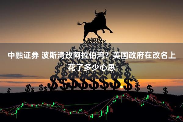 中融证券 波斯湾改阿拉伯湾？美国政府在改名上花了多少心思