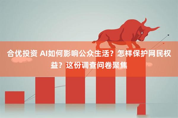 合优投资 AI如何影响公众生活？怎样保护网民权益？这份调查问卷聚焦