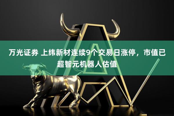 万光证券 上纬新材连续9个交易日涨停，市值已超智元机器人估值