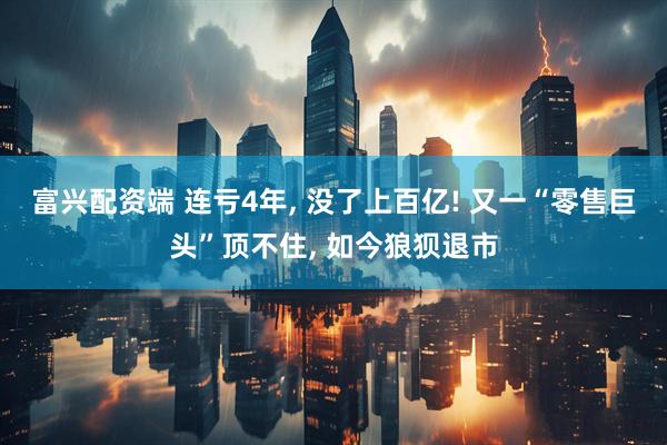 富兴配资端 连亏4年, 没了上百亿! 又一“零售巨头”顶不住, 如今狼狈退市