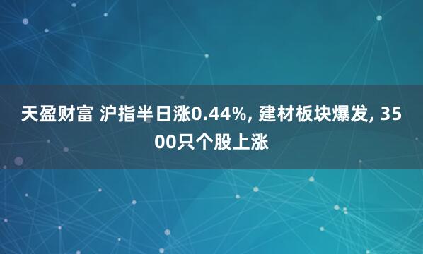 天盈财富 沪指半日涨0.44%, 建材板块爆发, 3500只个股上涨