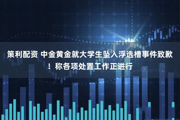 策利配资 中金黄金就大学生坠入浮选槽事件致歉！称各项处置工作正进行