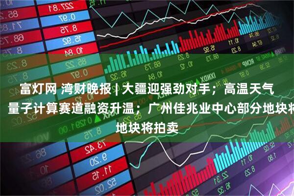 富灯网 湾财晚报 | 大疆迎强劲对手；高温天气重返；量子计算赛道融资升温；广州佳兆业中心部分地块将拍卖