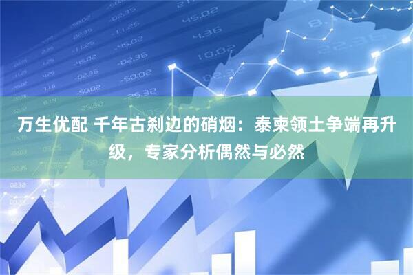 万生优配 千年古刹边的硝烟：泰柬领土争端再升级，专家分析偶然与必然