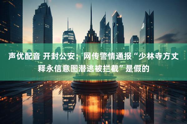 声优配音 开封公安：网传警情通报“少林寺方丈释永信意图潜逃被拦截”是假的