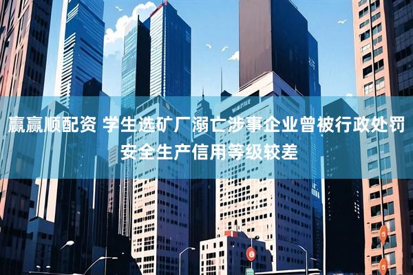 赢赢顺配资 学生选矿厂溺亡涉事企业曾被行政处罚 安全生产信用等级较差