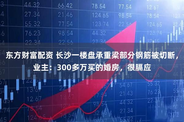 东方财富配资 长沙一楼盘承重梁部分钢筋被切断，业主：300多万买的婚房，很膈应