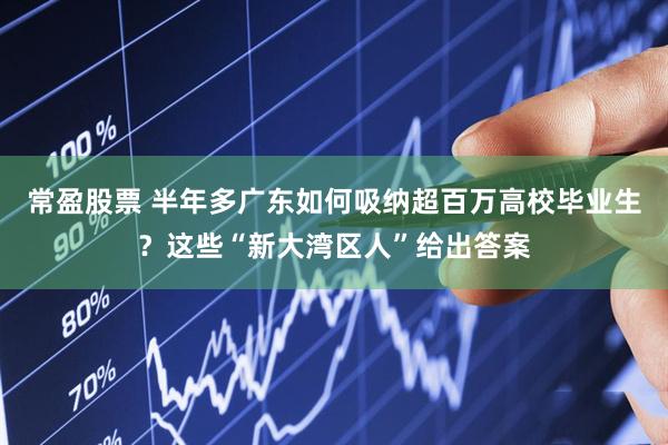 常盈股票 半年多广东如何吸纳超百万高校毕业生？这些“新大湾区人”给出答案