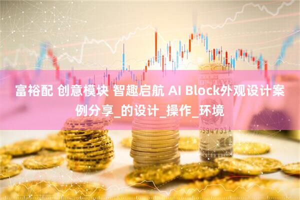 富裕配 创意模块 智趣启航 AI Block外观设计案例分享_的设计_操作_环境