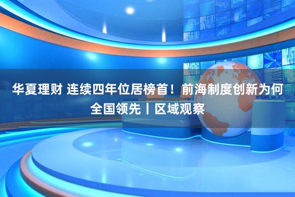 华夏理财 连续四年位居榜首！前海制度创新为何全国领先丨区域观察