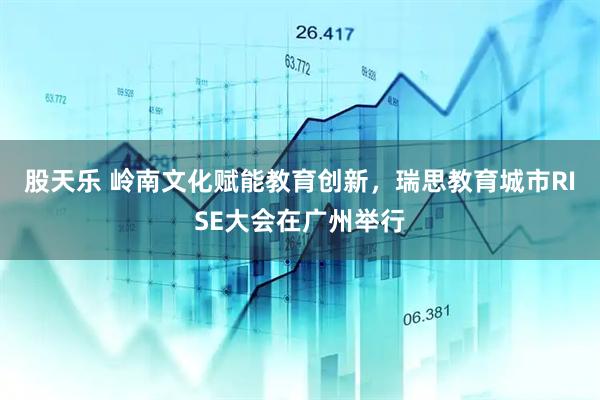 股天乐 岭南文化赋能教育创新，瑞思教育城市RISE大会在广州举行