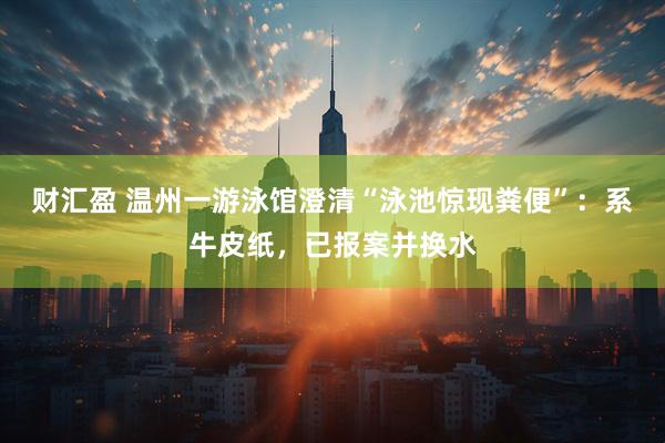 财汇盈 温州一游泳馆澄清“泳池惊现粪便”：系牛皮纸，已报案并换水