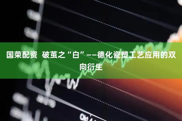 国荣配资  破茧之“白”——德化瓷塑工艺应用的双向衍生