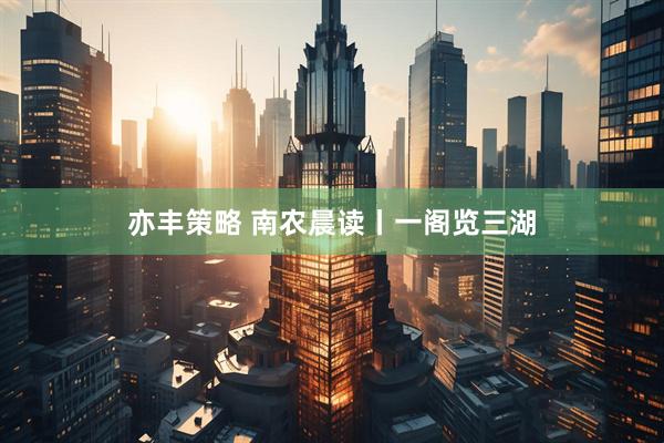亦丰策略 南农晨读丨一阁览三湖