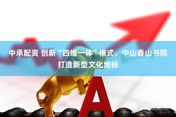 中承配资 创新“四维一体”模式，中山香山书院打造新型文化地标