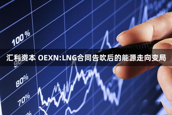 汇利资本 OEXN:LNG合同告吹后的能源走向变局