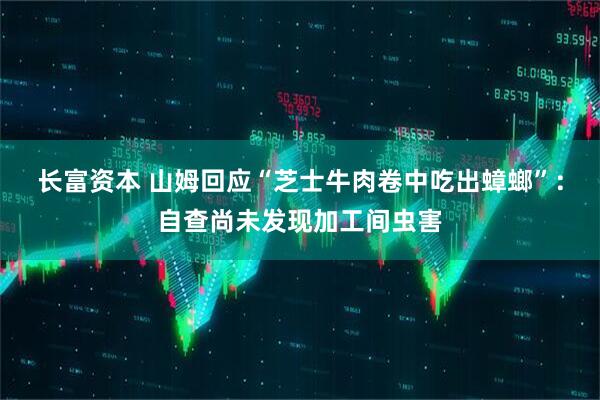 长富资本 山姆回应“芝士牛肉卷中吃出蟑螂”：自查尚未发现加工间虫害