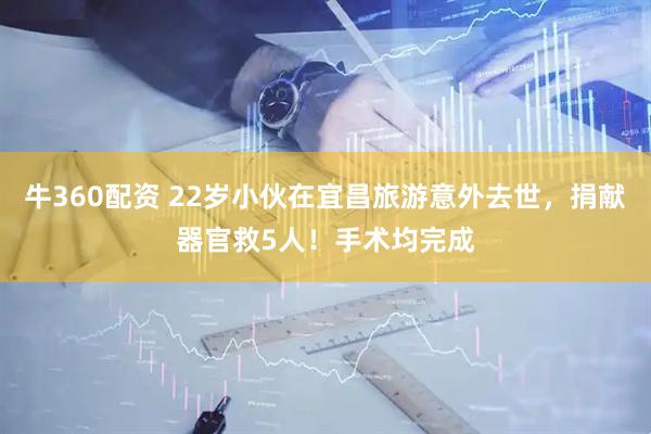 牛360配资 22岁小伙在宜昌旅游意外去世，捐献器官救5人！手术均完成