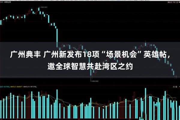 广州典丰 广州新发布18项“场景机会”英雄帖，邀全球智慧共赴湾区之约