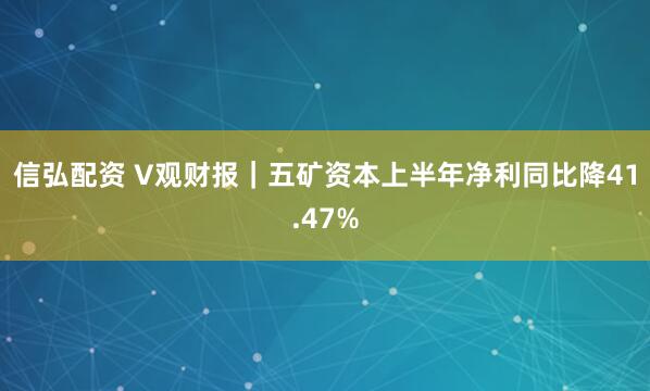 信弘配资 V观财报｜五矿资本上半年净利同比降41.47%
