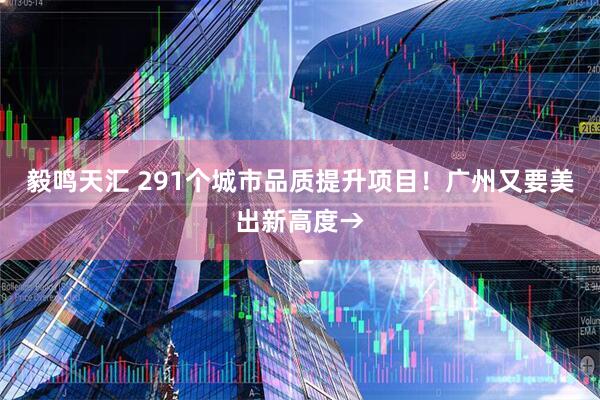 毅鸣天汇 291个城市品质提升项目！广州又要美出新高度→