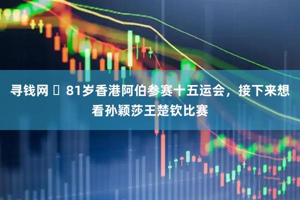 寻钱网 ​81岁香港阿伯参赛十五运会，接下来想看孙颖莎王楚钦比赛