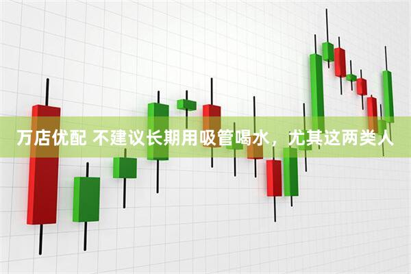 万店优配 不建议长期用吸管喝水，尤其这两类人