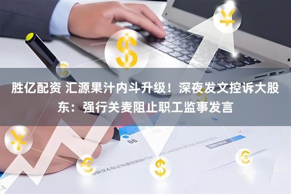 胜亿配资 汇源果汁内斗升级！深夜发文控诉大股东：强行关麦阻止职工监事发言