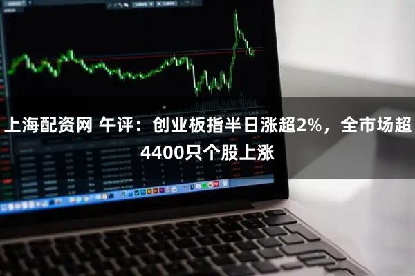 上海配资网 午评：创业板指半日涨超2%，全市场超4400只个股上涨